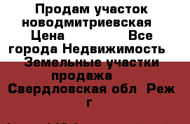 Продам участок новодмитриевская › Цена ­ 530 000 - Все города Недвижимость » Земельные участки продажа   . Свердловская обл.,Реж г.